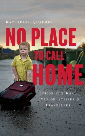 No Place to Call Home: Gypsies, Travellers, and the Road Beyond Dale Farm by Katharine Quarmby