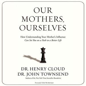 Our Mothers, Ourselves: How Understanding Your Mother's Influence Can Set You on a Path to a Better Life by John Townsend, Henry Cloud