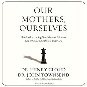 Our Mothers, Ourselves: How Understanding Your Mother's Influence Can Set You on a Path to a Better Life by Henry Cloud, John Townsend