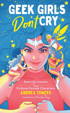 Geek Girls Don't Cry: Real-Life Lessons From Fictional Female Characters by Andrea Towers
