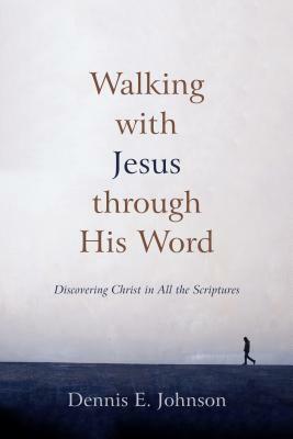 Walking with Jesus Through His Word: Discovering Christ in All the Scriptures by Dennis E. Johnson