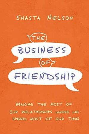The Business of Friendship: Making the Most of Our Relationships Where We Spend Most of Our Time by Shasta Nelson