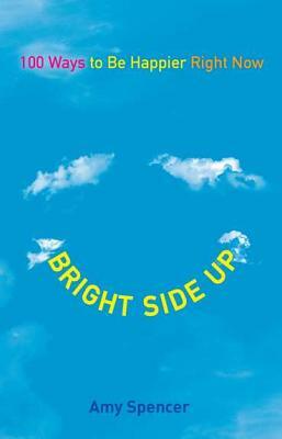 Bright Side Up: 100 Ways to Be Happier Right Now by Amy Spencer