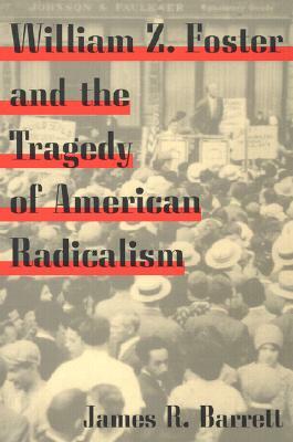 William Z. Foster and the Tragedy of American Radicalism by James R. Barrett
