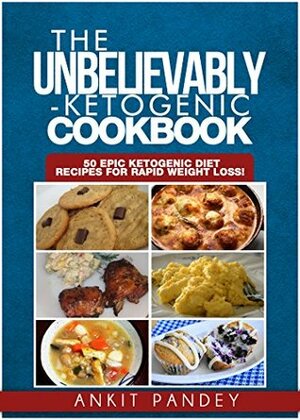 The Unbelievably Ketogenic Cookbook: 50 EPIC Ketogenic Diet Recipes for Rapid Weight Loss! by Ankit Pandey