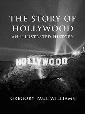 The Story of Hollywood: An Illustrated History by Gregory Paul Williams