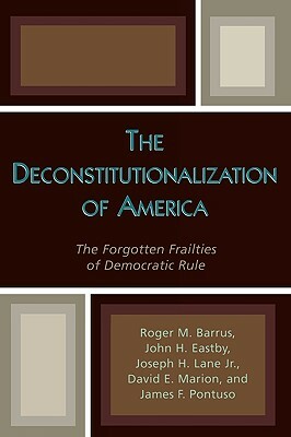 The Deconstitutionalization of America: The Forgotten Frailties of Democratic Rule by Roger M. Barrus, John H. Eastby, Joseph H. Lane