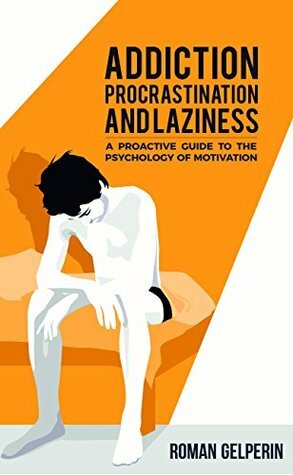 Addiction, Procrastination, and Laziness: A Proactive Guide to the Psychology of Motivation by Roman Gelperin