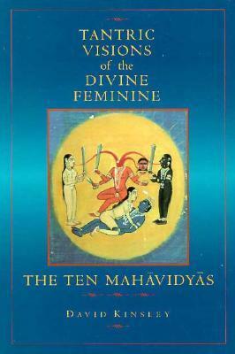 Tantric Visions of the Divine Feminine: The Ten Mahavidyas by David R. Kinsley