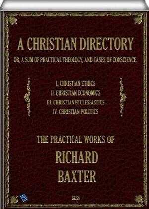 A Christian Directory (complete - Volume 1, 2, 3 & 4 of 4): A SUM OF PRACTICAL THEOLOGY AND CASES OF CONSCIENCE by Richard Baxter