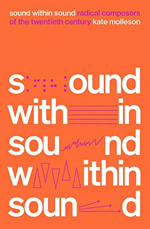 Sound Within Sound: A Radical History of Composers in the 20th Century by Kate Molleson