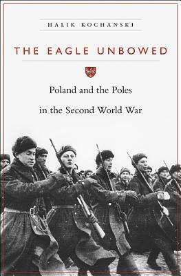 The Eagle Unbowed: Poland and the Poles in the Second World War by Halik Kochanski