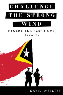 Challenge the Strong Wind: Canada and East Timor, 1975-99 by David Webster