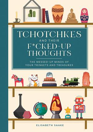 Tchotchkes and their Fucked-Up Thoughts: The Messed-Up Minds of Your Trinkets and Treasures by Elisabeth Saake