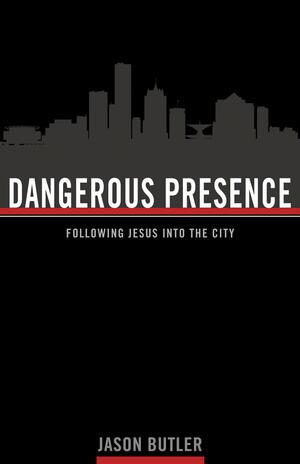 Dangerous Presence: Leave Fear, Follow Jesus, Love the City by Jason Butler