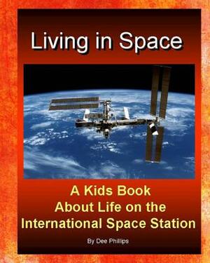 Living in Space: Kids Book About Life on the International Space Station: For Children Of All Ages Who Love Astronauts Space Ships Trav by Dee Phillips