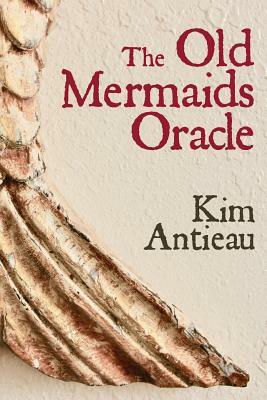 The Old Mermaids Oracle: A Guide to the Wisdom of the Old Sea and the New Desert by Kim Antieau