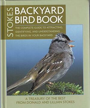 Stokes Backyard Bird Book: The Complete Guide to Attracting, Identifying, and Understanding the Birds in Your Backyard: A Treasury of the Best from Donald and Lillian Stokes by Donald W. Stokes, Lillian Q. Stokes