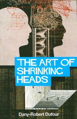 The Art of Shrinking Heads: The New Servitude of the Liberated in the Age of Total Capitalism by Dany-Robert Dufour