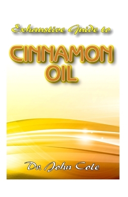 Exhaustive Guide To Cinnamon Oil: An encyclopedic guide to all you need to know about Cinnamon Oil and Plant! by John Cole