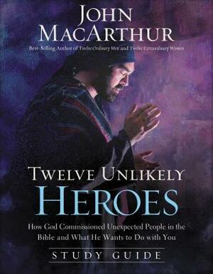 Twelve Unlikely Heroes: How God Commissioned Unexpected People in the Bible and What He Wants to Do with You by John MacArthur