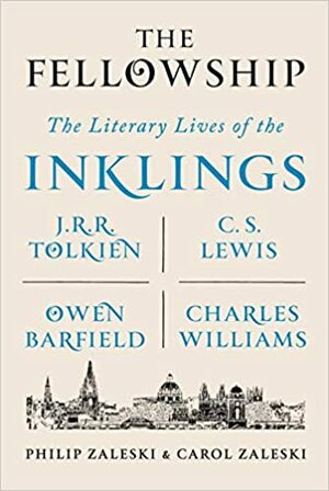 The Fellowship: The Literary Lives of the Inklings: J.R.R. Tolkien, C. S. Lewis, Owen Barfield, Charles Williams by Carol Zaleski, Philip Zaleski