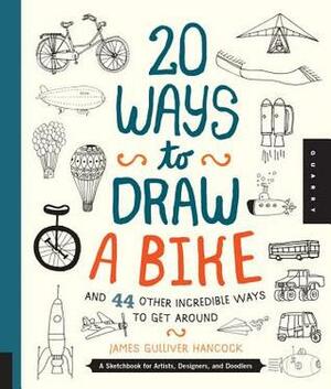 20 Ways to Draw a Bike and 44 Other Incredible Ways to Get Around: A Sketchbook for Artists, Designers, and Doodlers by James Gulliver Hancock