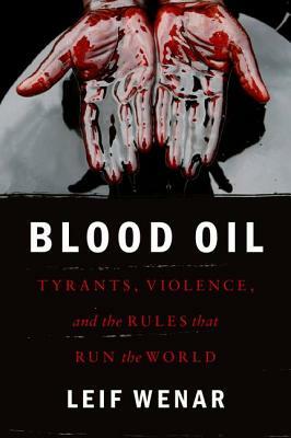 Blood Oil: Tyrants, Violence, and the Rules That Run the World by Leif Wenar