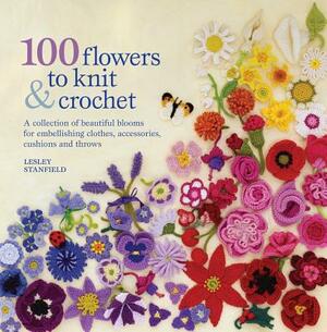 100 Flowers to Knit & Crochet: A Collection of Beautiful Blooms for Embellishing Clothes, Accessories, Cushions and Throws by Lesley Stanfield