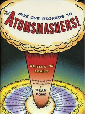 Give Our Regards to the Atomsmashers!: Writers on Comics by Sean Howe