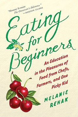 Eating for Beginners: An Education in the Pleasures of Food from Chefs, Farmers, and One Picky Kid by Melanie Rehak