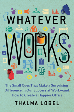 Whatever Works: The Small Cues That Make a Surprising Difference in Our Success at Work—and How to Create a Happier Office by Thalma Lobel