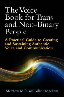 The Voice Book for Trans and Non-Binary People: A Practical Guide to Creating and Sustaining Authentic Voice and Communication by Matthew Mills, Gillie Stoneham