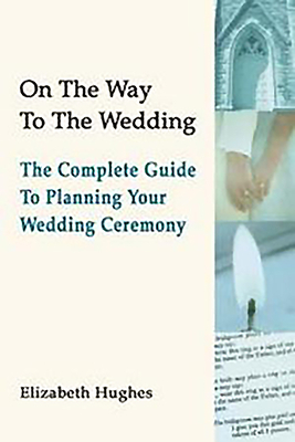 On the Way to the Wedding: The Complete Guide to Planning Your Wedding Ceremony by Elizabeth Hughes