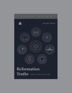 Reformation Truths: Gospel Clarity for Our Time by Ligonier Ministries