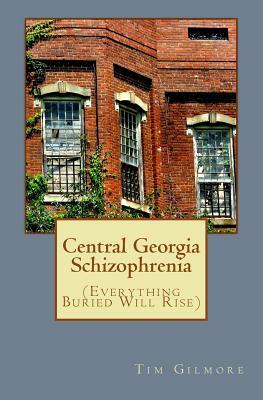 Central Georgia Schizophrenia: (Everything Buried Will Rise) by Tim Gilmore