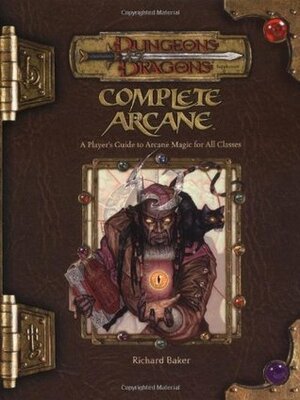 Complete Arcane by Chris Thomasson, Richard Baker, Scott Fitzgerald Gray