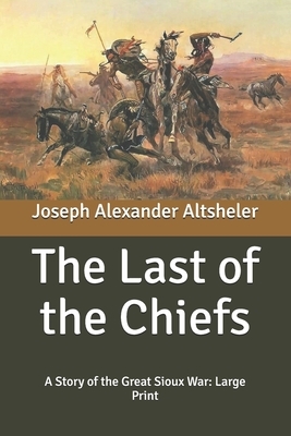 The Last of the Chiefs: A Story of the Great Sioux War: Large Print by Joseph Alexander Altsheler