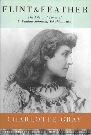 Flint & Feather: The Life and Times of E. Pauline Johnson, Tekahionwake by Charlotte Gray