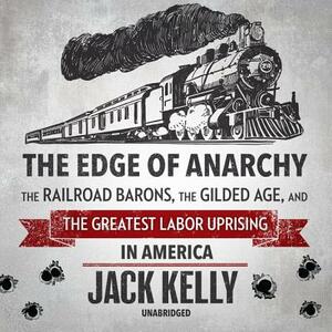 The Edge of Anarchy: The Railroad Barons, the Gilded Age, and the Greatest Labor Uprising in America by Jack Kelly