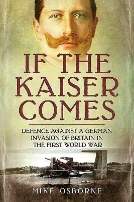 If the Kaiser Comes: Defence Against a German Invasion of Britain in the First World War by Mike Osborne