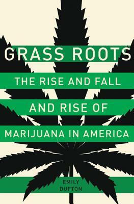 Grass Roots: The Rise and Fall and Rise of Marijuana in America by Emily Dufton