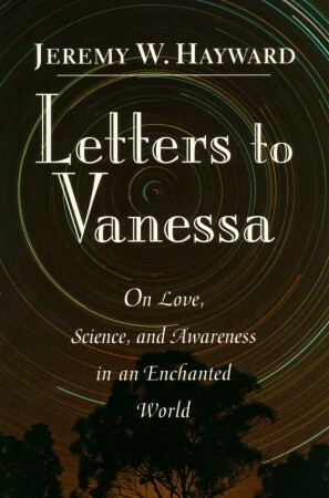 Letters to Vanessa: On Love, Science, and Awareness in an Enchanted World by Vanessa Hayward, Jeremy W. Hayward