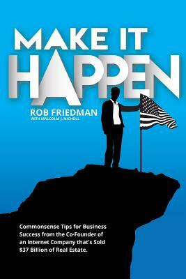 Make It Happen: Commonsense Tips for Business Success from the Co-Founder of an Internet Company that's Sold $37 Billion of Real Estat by Rob Friedman, Malcolm J. Nicholl