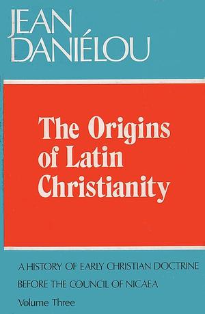 A History of Early Christian Doctrine Before the Council of Nicaea: The origins of Latin Christianity/ translated [from the French] by David Smith and John Austin Baker/ edited and with a postscript by John Austin Baker, Volume 3 by John Austin Baker