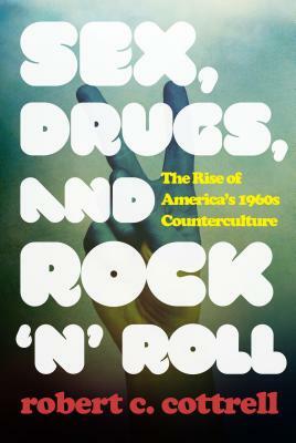 Sex, Drugs, and Rock 'n' Roll: The Rise of America's 1960s Counterculture by Robert C. Cottrell