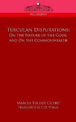 Tusculan Disputations: On the Nature of the Gods, and on the Commonwealth by Marcus Tullius Cicero, Charles Duke Yonge