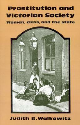 Prostitution and Victorian Society: Women, Class, and the State by Judith R. Walkowitz
