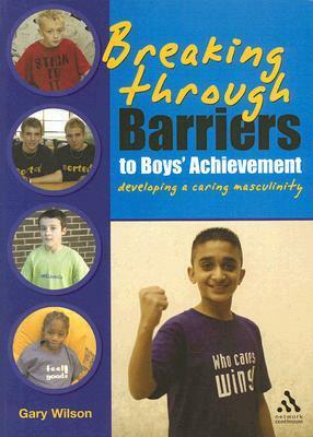 Breaking Through Barriers to Boys' Achievement: Developing a Caring Masculinity by Gary Wilson