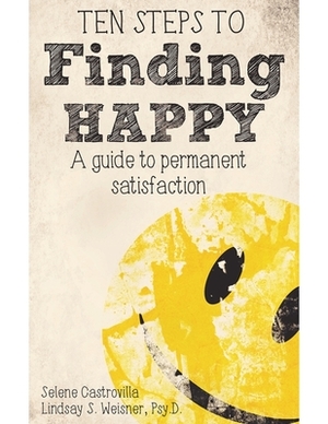 Ten Steps to Finding Happy: A Guide to Permanent Satisfaction by Selene Castrovilla, Lindsay S. Weisner Psy D.